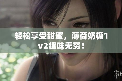轻松享受甜蜜，薄荷奶糖1v2趣味无穷！