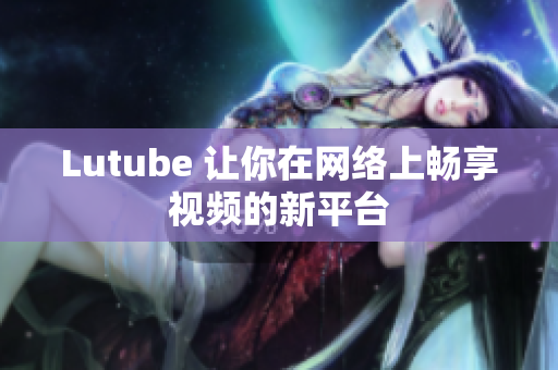 Lutube 让你在网络上畅享视频的新平台