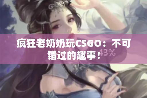 疯狂老奶奶玩CSGO：不可错过的趣事！