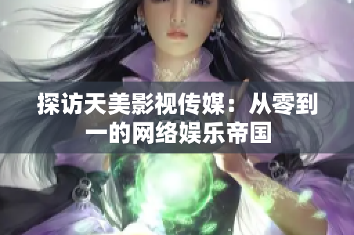 探访天美影视传媒：从零到一的网络娱乐帝国