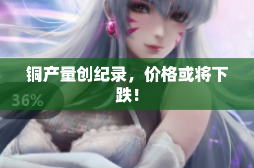 铜产量创纪录，价格或将下跌！