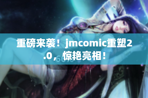 重磅来袭！jmcomic重塑2.0，惊艳亮相！