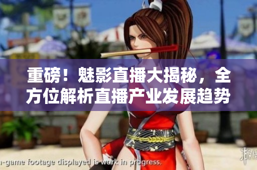 重磅！魅影直播大揭秘，全方位解析直播产业发展趋势