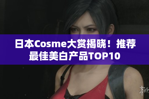 日本Cosme大赏揭晓！推荐最佳美白产品TOP10