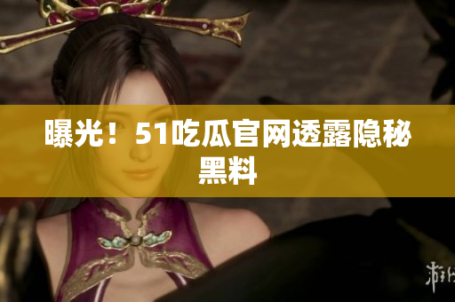 曝光！51吃瓜官网透露隐秘黑料