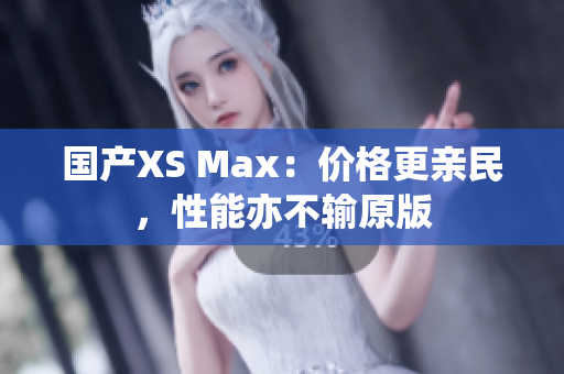 国产XS Max：价格更亲民，性能亦不输原版
