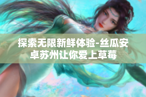 探索无限新鲜体验-丝瓜安卓苏州让你爱上草莓