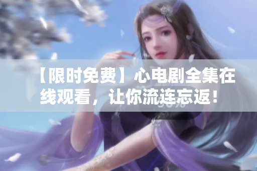 【限时免费】心电剧全集在线观看，让你流连忘返！