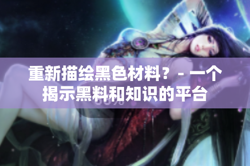 重新描绘黑色材料？- 一个揭示黑料和知识的平台