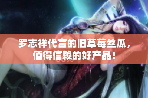罗志祥代言的旧草莓丝瓜，值得信赖的好产品！