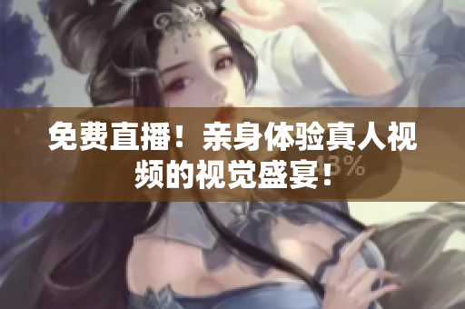 免费直播！亲身体验真人视频的视觉盛宴！