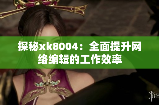 探秘xk8004：全面提升网络编辑的工作效率