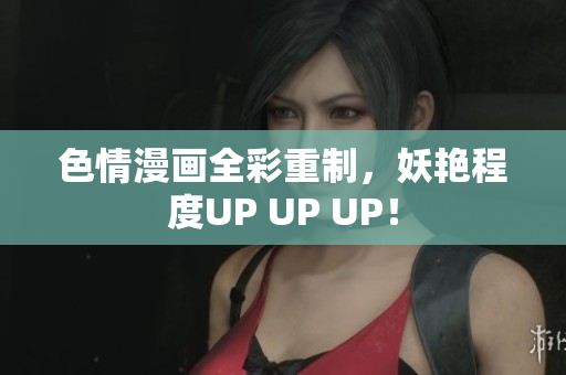 色情漫画全彩重制，妖艳程度UP UP UP！