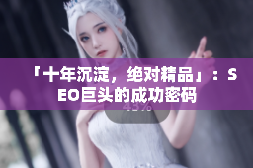 「十年沉淀，绝对精品」：SEO巨头的成功密码