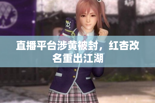 直播平台涉黄被封，红杏改名重出江湖