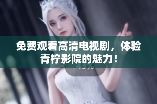 免费观看高清电视剧，体验青柠影院的魅力！