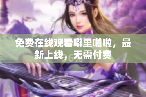 免费在线观看噼里啪啦，最新上线，无需付费
