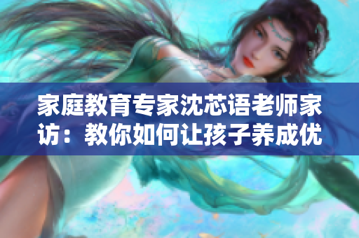家庭教育专家沈芯语老师家访：教你如何让孩子养成优秀习惯