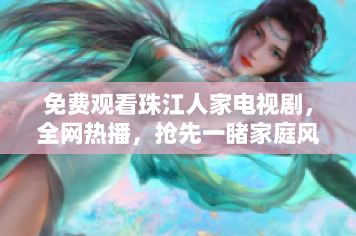 免费观看珠江人家电视剧，全网热播，抢先一睹家庭风云！