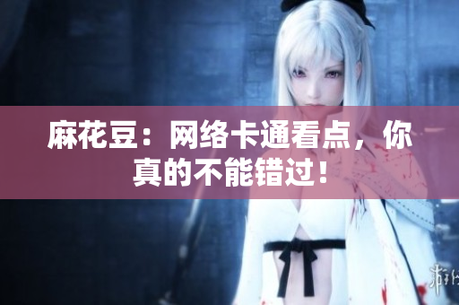 麻花豆：网络卡通看点，你真的不能错过！