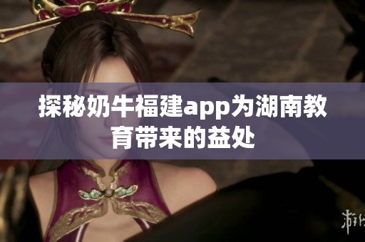 探秘奶牛福建app为湖南教育带来的益处
