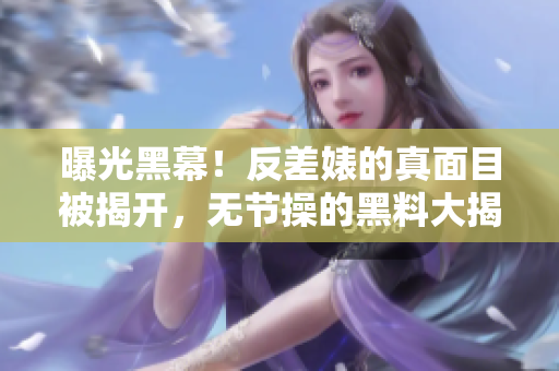 曝光黑幕！反差婊的真面目被揭开，无节操的黑料大揭秘