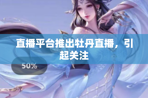 直播平台推出牡丹直播，引起关注