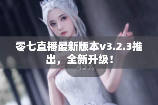 零七直播最新版本v3.2.3推出，全新升级！