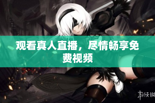 观看真人直播，尽情畅享免费视频