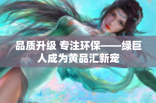 品质升级 专注环保——绿巨人成为黄品汇新宠