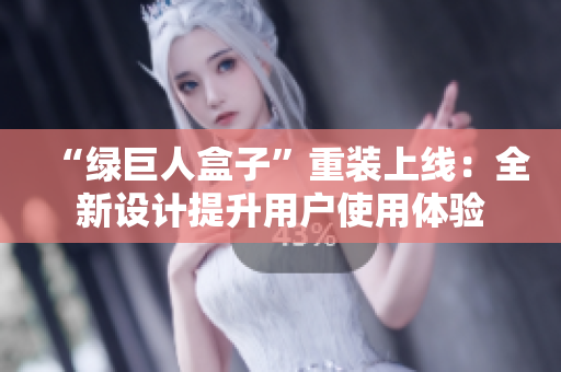 “绿巨人盒子”重装上线：全新设计提升用户使用体验