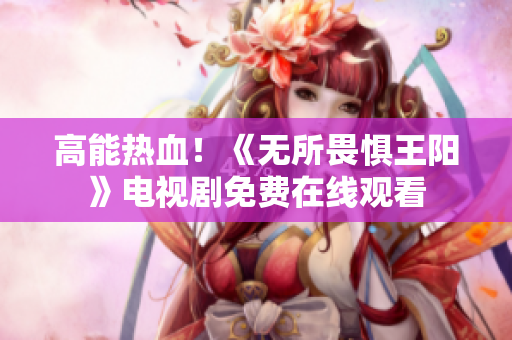高能热血！《无所畏惧王阳》电视剧免费在线观看