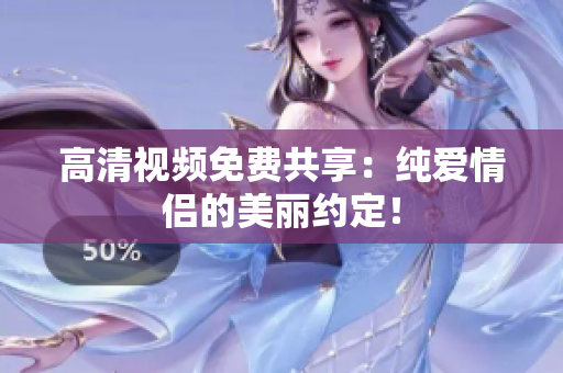 高清视频免费共享：纯爱情侣的美丽约定！