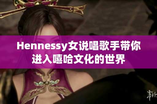 Hennessy女说唱歌手带你进入嘻哈文化的世界