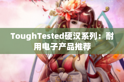ToughTested硬汉系列：耐用电子产品推荐
