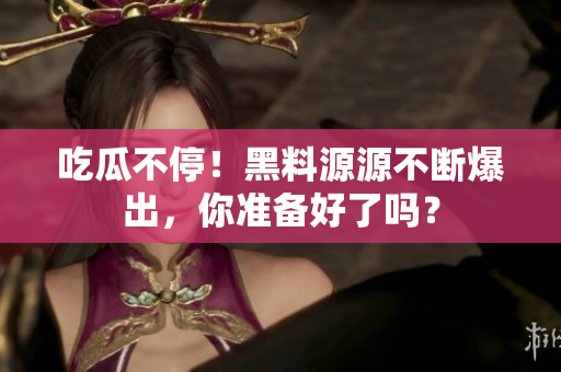 吃瓜不停！黑料源源不断爆出，你准备好了吗？
