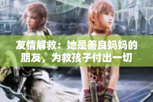 友情解救：她是善良妈妈的朋友，为救孩子付出一切