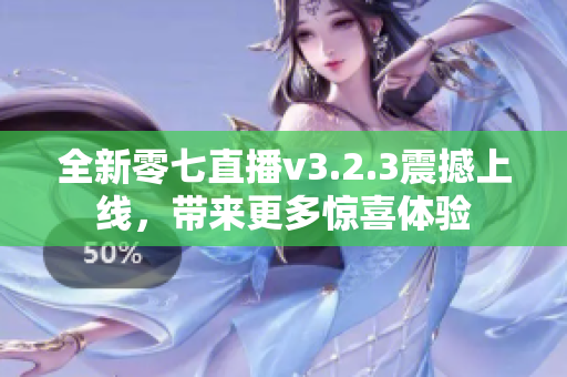 全新零七直播v3.2.3震撼上线，带来更多惊喜体验