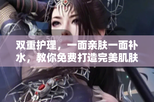 双重护理，一面亲肤一面补水，教你免费打造完美肌肤