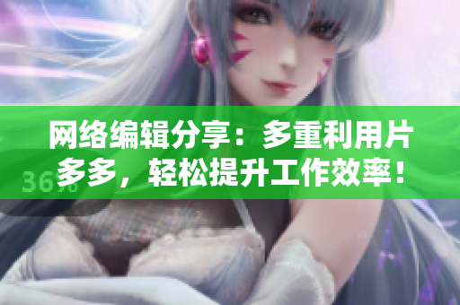 网络编辑分享：多重利用片多多，轻松提升工作效率！