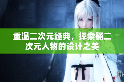 重温二次元经典，探索桶二次元人物的设计之美