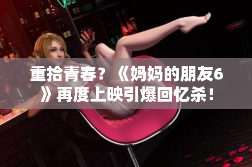 重拾青春？《妈妈的朋友6》再度上映引爆回忆杀！
