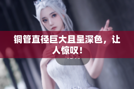 铜管直径巨大且呈深色，让人惊叹！