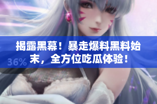 揭露黑幕！暴走爆料黑料始末，全方位吃瓜体验！