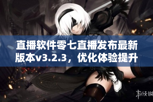 直播软件零七直播发布最新版本v3.2.3，优化体验提升流畅度