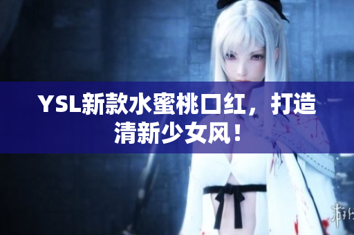 YSL新款水蜜桃口红，打造清新少女风！