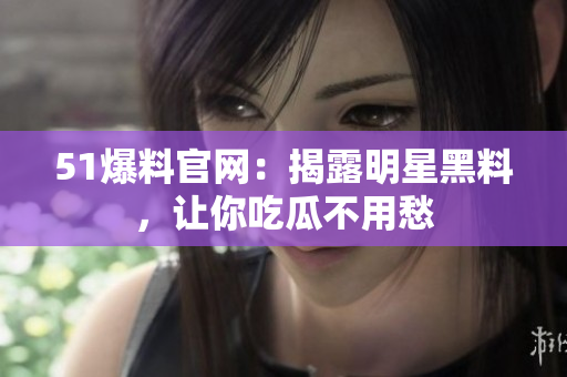51爆料官网：揭露明星黑料，让你吃瓜不用愁