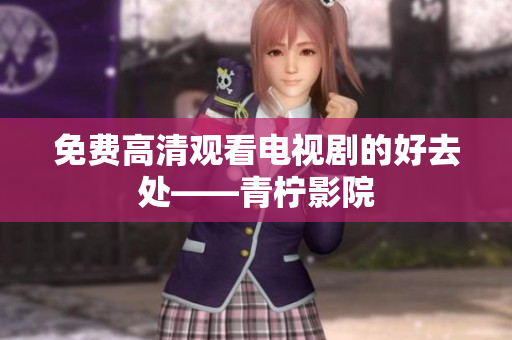 免费高清观看电视剧的好去处——青柠影院