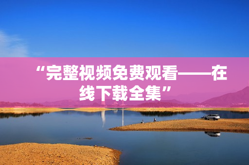 “完整视频免费观看——在线下载全集”