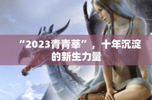 “2023青青莘”，十年沉淀的新生力量